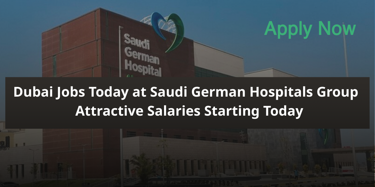 Dubai Jobs Today at Saudi German Hospitals Group | Attractive Salaries Starting Today